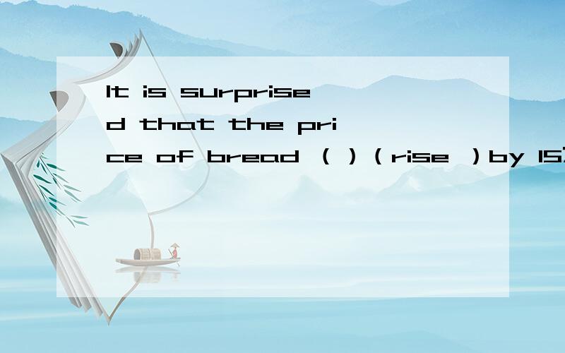 It is surprised that the price of bread （）（rise ）by 15% recently 动词填空