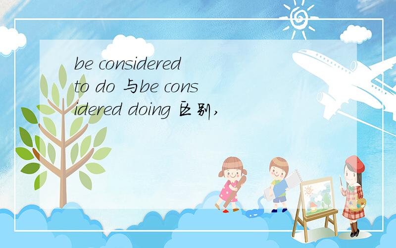 be considered to do 与be considered doing 区别,