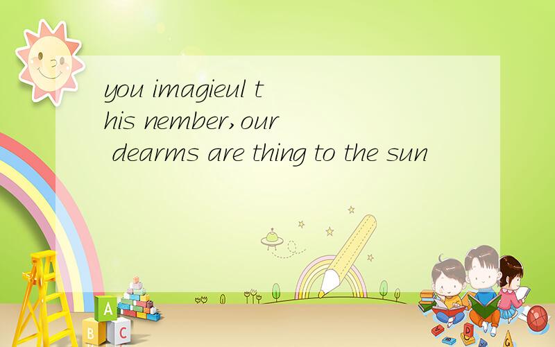 you imagieul this nember,our dearms are thing to the sun