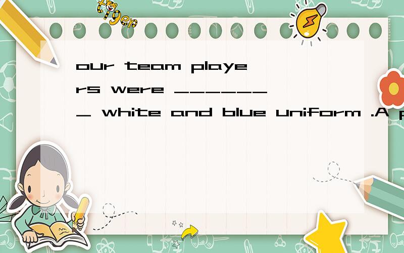 our team players were _______ white and blue uniform .A putting on B wearing C dressing
