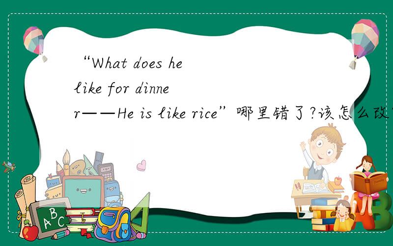 “What does he like for dinner——He is like rice”哪里错了?该怎么改?