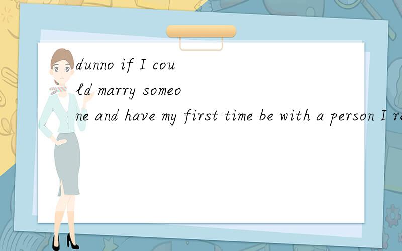 dunno if I could marry someone and have my first time be with a person I really didn't want to marry.这话怎么翻译?