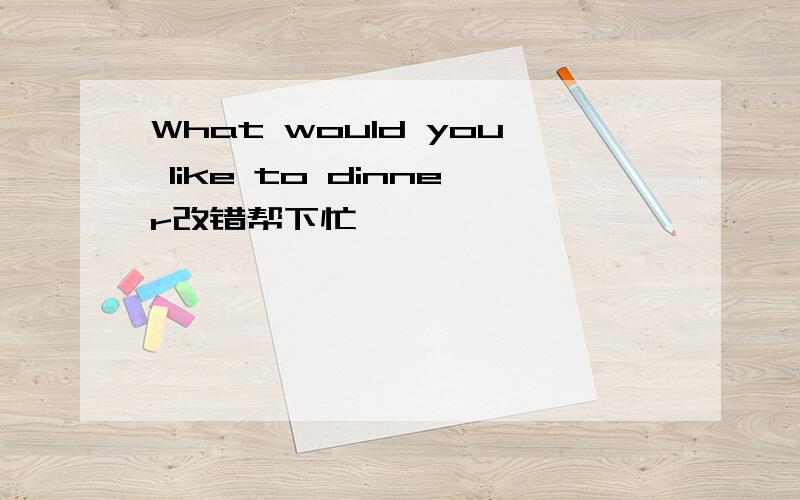 What would you like to dinner改错帮下忙