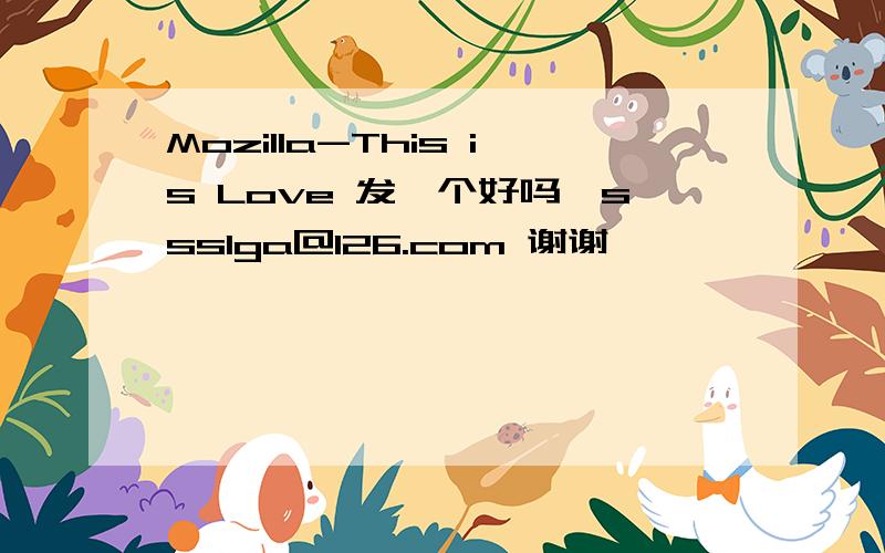 Mozilla-This is Love 发一个好吗,ssslga@126.com 谢谢