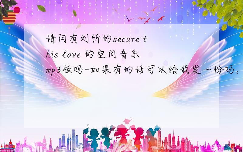 请问有刘忻的secure this love 的空间音乐mp3版吗~如果有的话可以给我发一份吗：annie_cxx@126.com