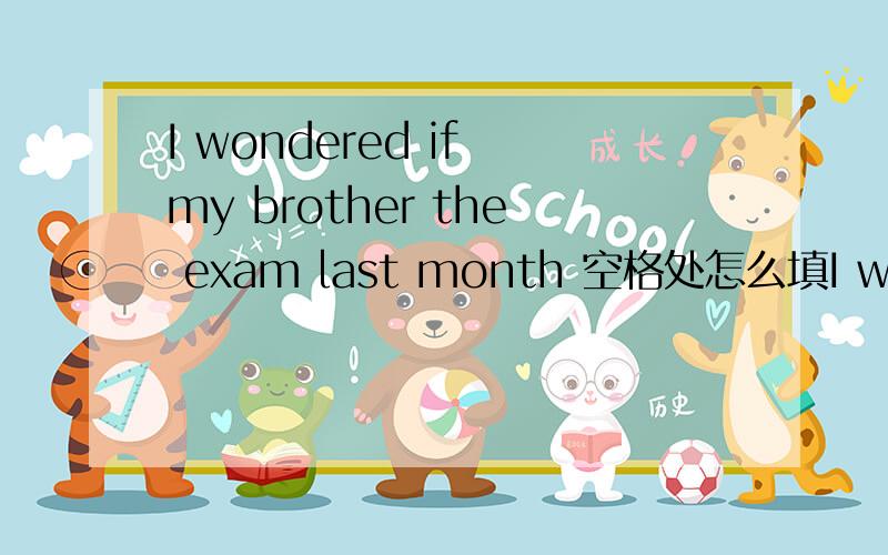 I wondered if my brother the exam last month 空格处怎么填I wondered if my brother the exam last month 空格处怎么填