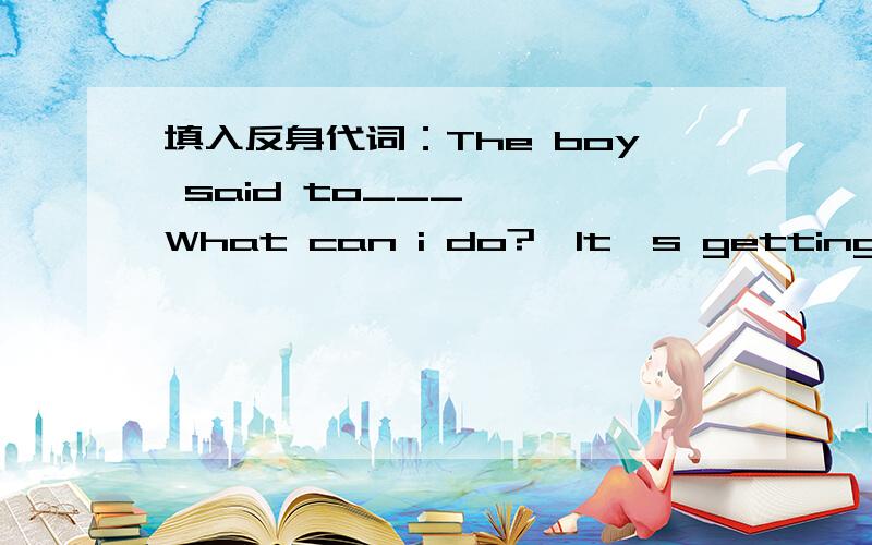 填入反身代词：The boy said to___ ,