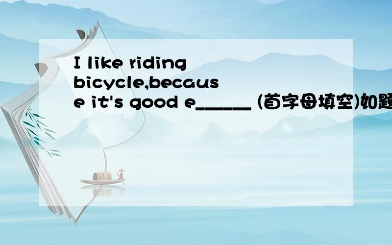 I like riding bicycle,because it's good e______ (首字母填空)如题