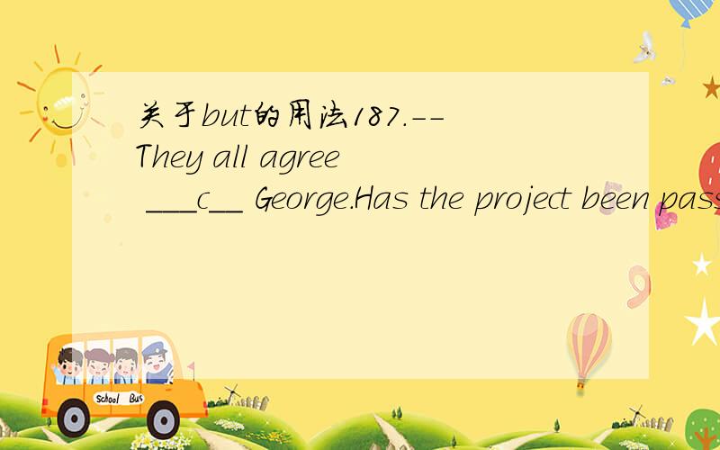 关于but的用法187.--They all agree ___c__ George.Has the project been passed?--Who _____ George can make the final decision?A.except; expect B.except; besides C.but; but D.besides; but 以此题为例哦!