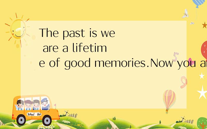 The past is we are a lifetime of good memories.Now you are very happy to have been happy go down.翻