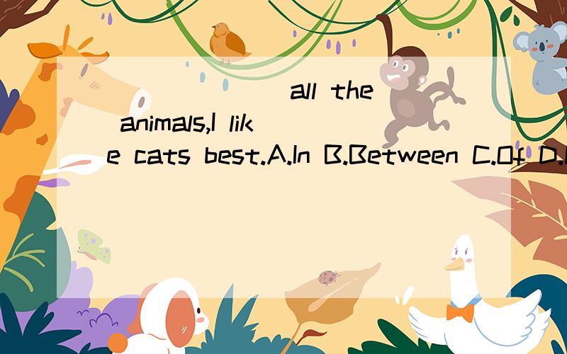 _______all the animals,I like cats best.A.In B.Between C.Of D.During
