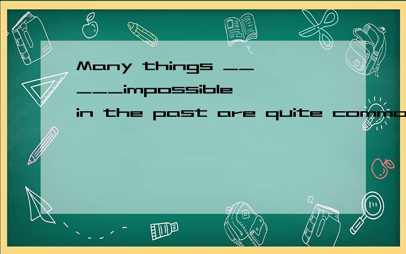 Many things _____impossible in the past are quite common nowadaysA .having considered B .considered C .to be considered D .consider