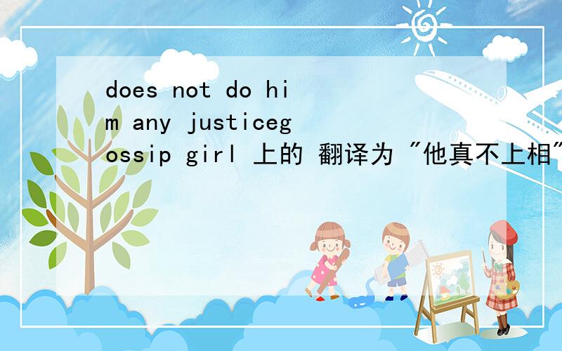 does not do him any justicegossip girl 上的 翻译为 