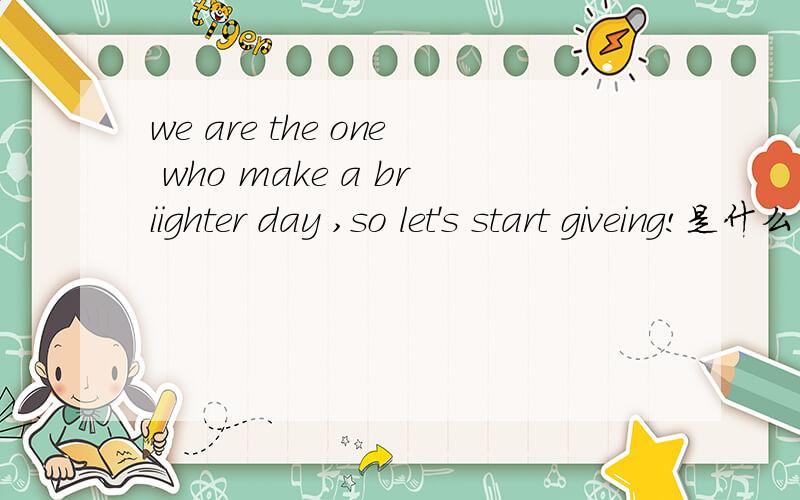 we are the one who make a briighter day ,so let's start giveing!是什么