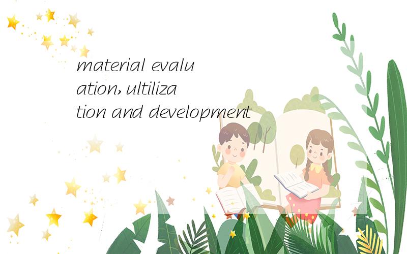 material evaluation,ultilization and development
