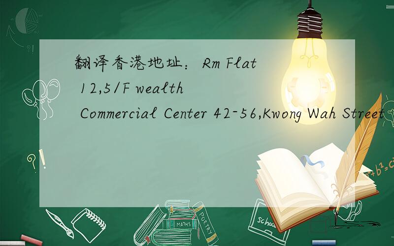 翻译香港地址：Rm Flat 12,5/F wealth Commercial Center 42-56,Kwong Wah Street