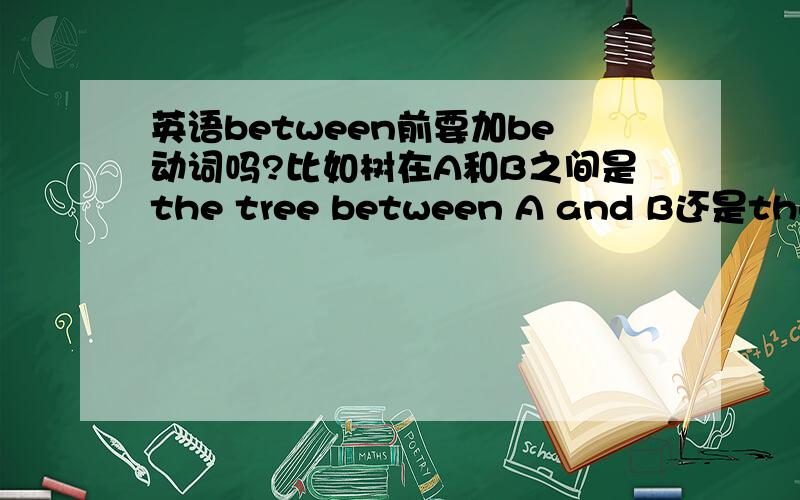 英语between前要加be动词吗?比如树在A和B之间是the tree between A and B还是the tree is between A and B
