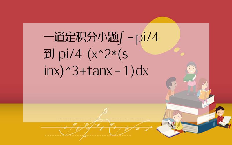 一道定积分小题∫-pi/4 到 pi/4 (x^2*(sinx)^3+tanx-1)dx