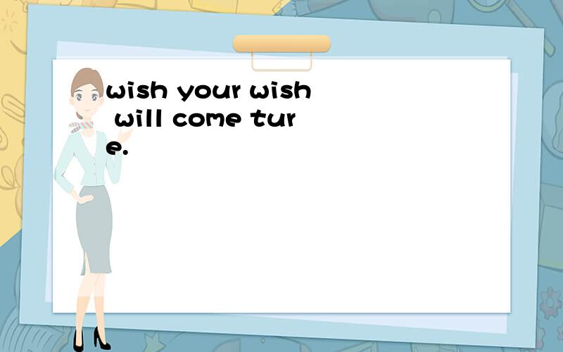 wish your wish will come ture.