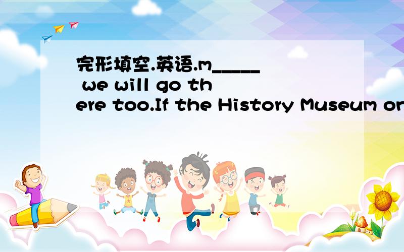 完形填空.英语.m_____ we will go there too.If the History Museum on East Zhongshan Roadis not closed on Mondays,m____ we will go there too.