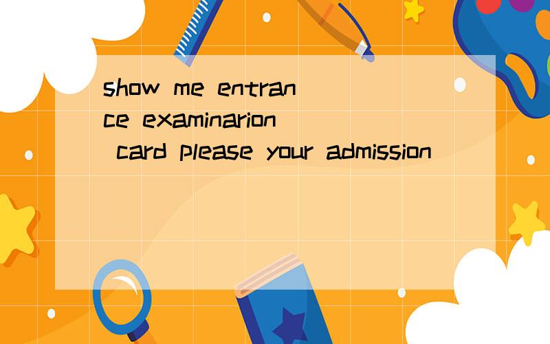show me entrance examinarion card please your admission