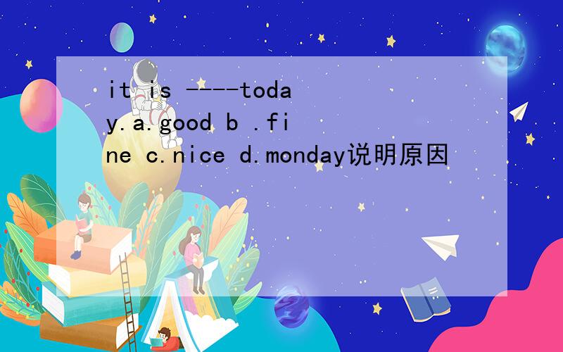 it is ----today.a.good b .fine c.nice d.monday说明原因