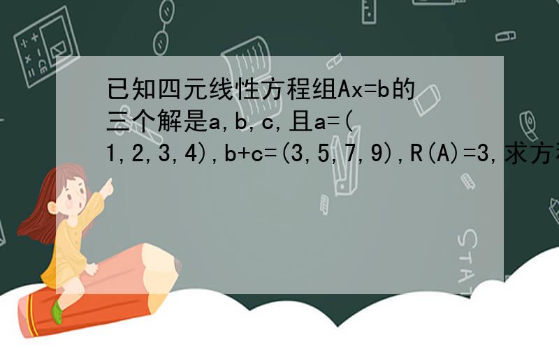 已知四元线性方程组Ax=b的三个解是a,b,c,且a=(1,2,3,4),b+c=(3,5,7,9),R(A)=3,求方程组的通解