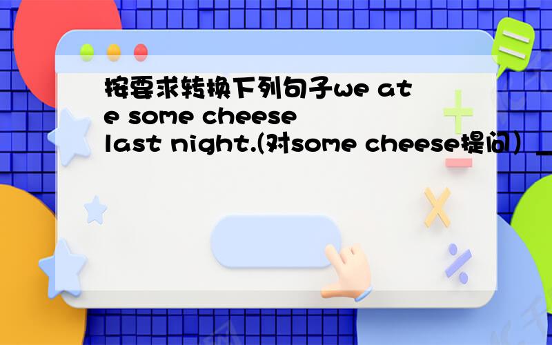 按要求转换下列句子we ate some cheese last night.(对some cheese提问）____ _____ you___ last night