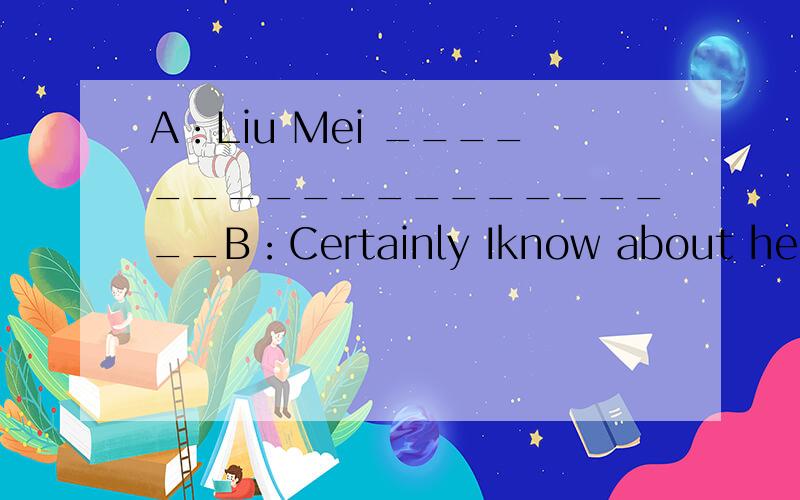 A：Liu Mei ____________________B：Certainly Iknow about her Zhang Yining is my favorite sports starA:____________________B:She was born in October 1982A:________________B:In beijingA:Oh,I have two tickets for match next sunday________________?B:Yes