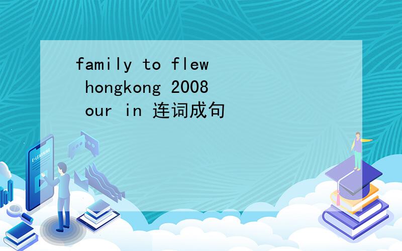 family to flew hongkong 2008 our in 连词成句