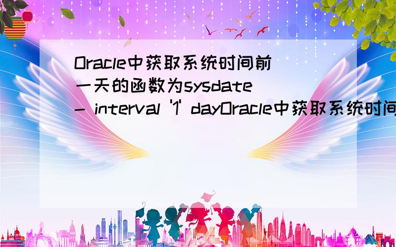 Oracle中获取系统时间前一天的函数为sysdate - interval '1' dayOracle中获取系统时间前一天的函数为sysdate - interval '1' day 现在有一个语句to_date('0827’,’mm/dd’) 我想把语句里面的时间换成系统时间