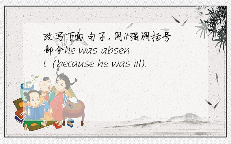 改写下面句子,用it强调括号部分he was absent (because he was ill).