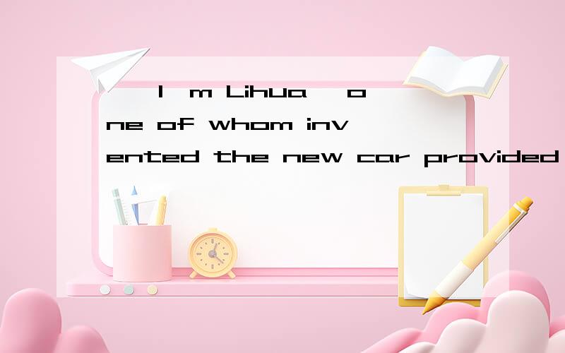 ''I'm Lihua ,one of whom invented the new car provided energy by sun''这句话从语法上说有问题吗