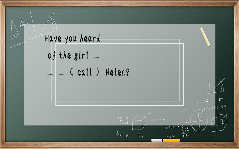Have you heard of the girl ___(call) Helen?