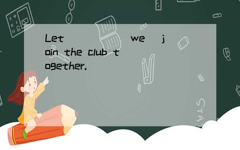 Let_____(we) join the club together.