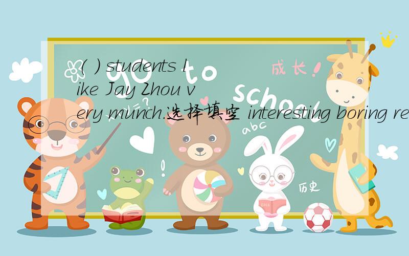 ( ) students like Jay Zhou very munch.选择填空 interesting boring relaxing fun more play many have