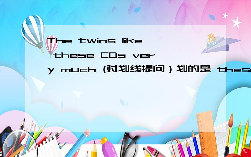 The twins like these CDs very much (对划线提问）划的是 these CDs