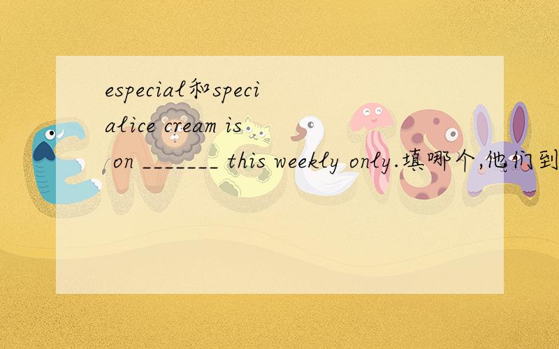 especial和specialice cream is on _______ this weekly only.填哪个,他们到底有什么区别