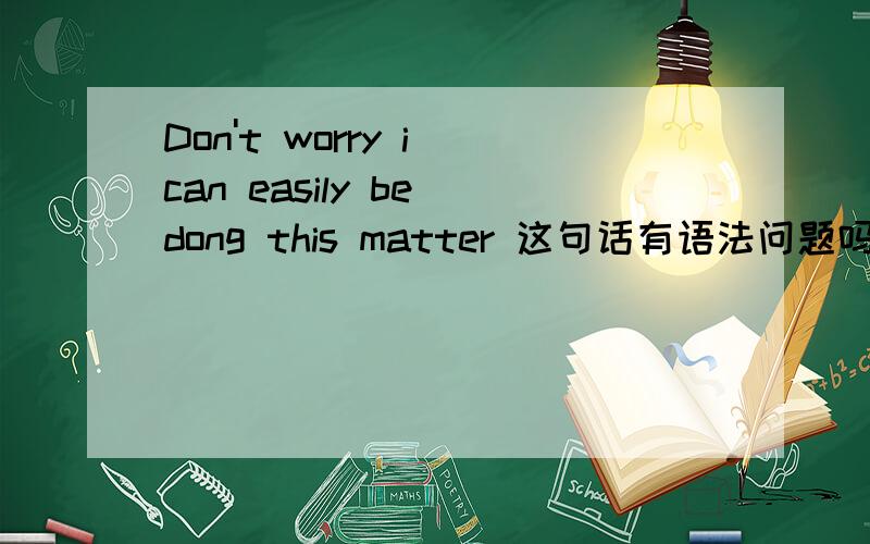 Don't worry i can easily be dong this matter 这句话有语法问题吗