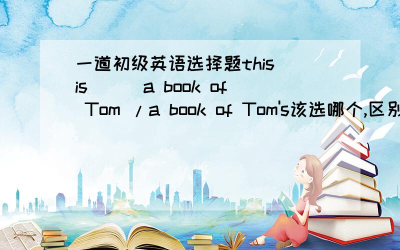 一道初级英语选择题this is___a book of Tom /a book of Tom's该选哪个,区别是什么