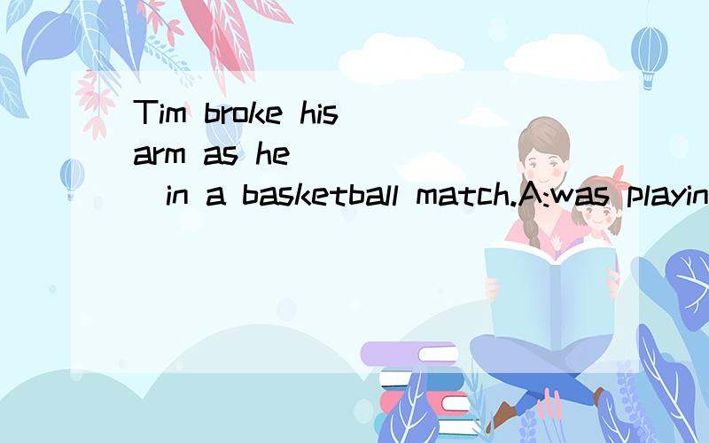 Tim broke his arm as he _____in a basketball match.A:was playing.B:played.C:would play.D:is playing
