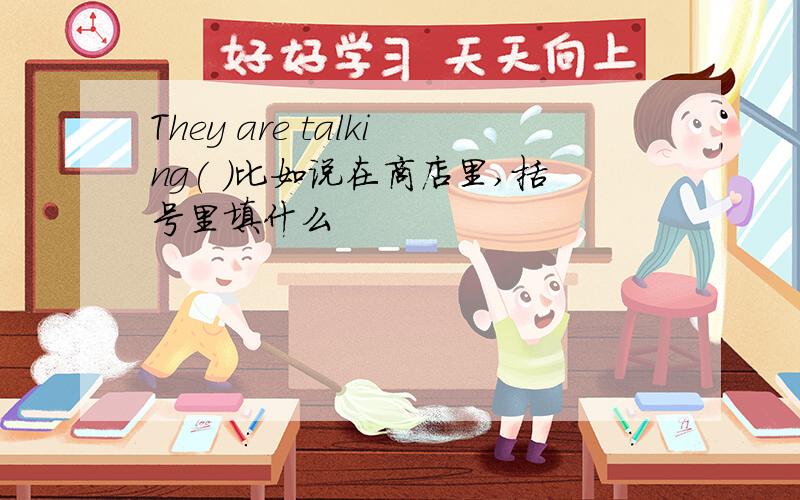 They are talking( )比如说在商店里,括号里填什么