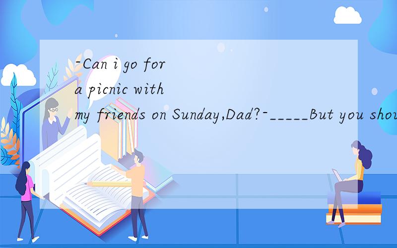 -Can i go for a picnic with my friends on Sunday,Dad?-_____But you should finish your homework first.A.It doesn't matter B.Ni way C.No problem选什么?
