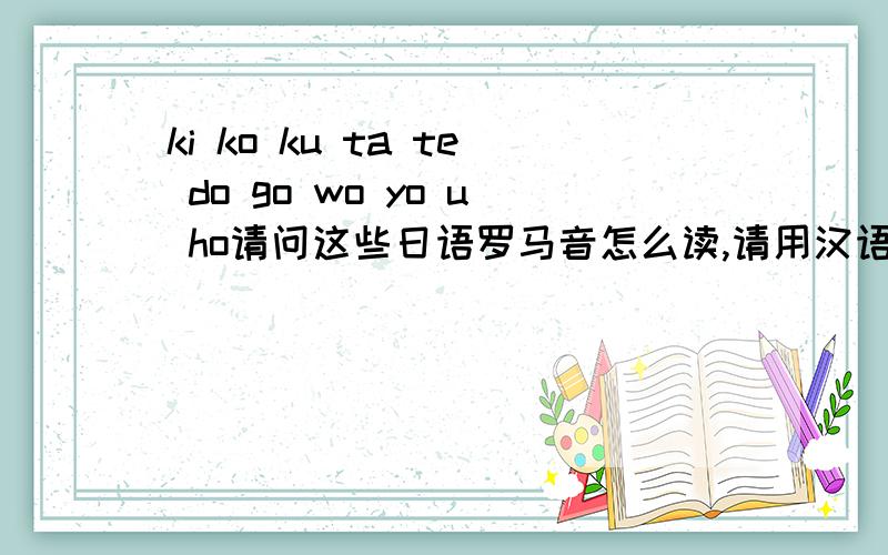 ki ko ku ta te do go wo yo u ho请问这些日语罗马音怎么读,请用汉语拼音或汉字把它们的谐音表示出来...ki ko ku ta te do go wo yo u ho请问这些日语罗马音怎么读,请用汉语拼音或汉字把它们的谐音表示出