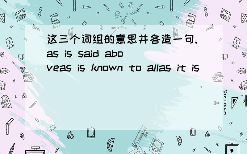 这三个词组的意思并各造一句.as is said aboveas is known to allas it is