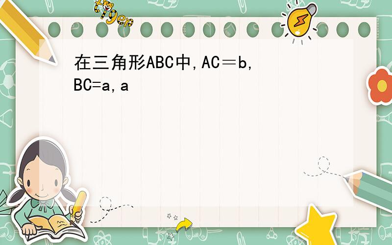 在三角形ABC中,AC＝b,BC=a,a