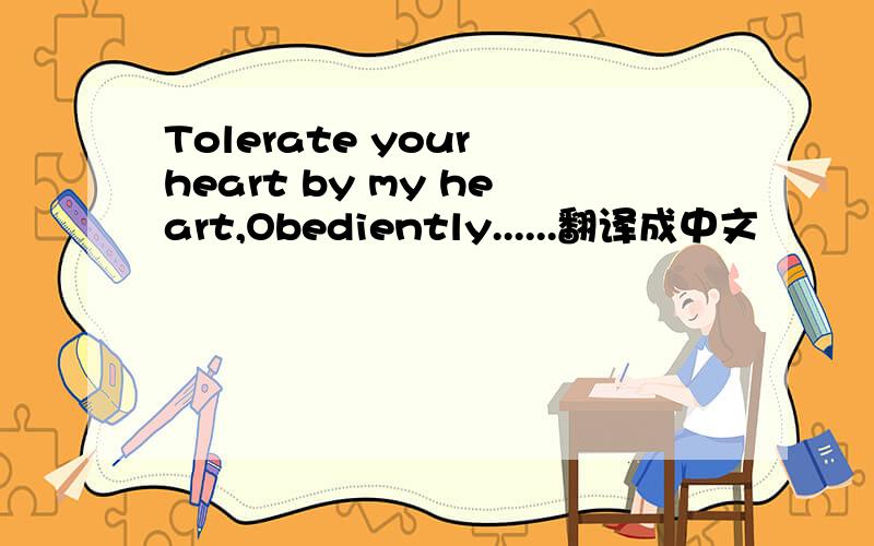 Tolerate your heart by my heart,Obediently......翻译成中文