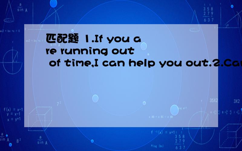 匹配题 1.If you are running out of time,I can help you out.2.Can your guardian help you out wit