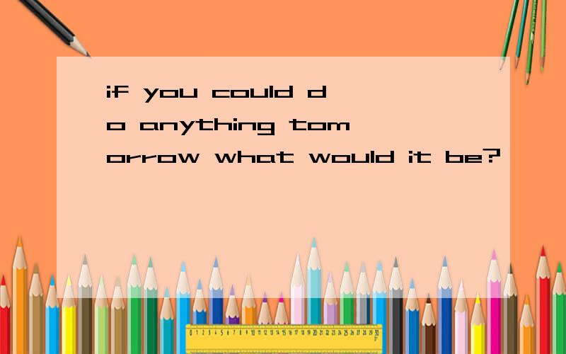 if you could do anything tomorrow what would it be?