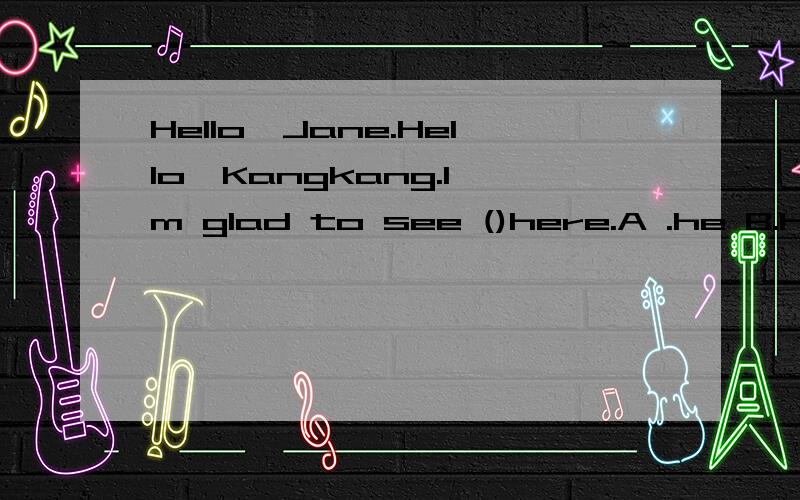 Hello,Jane.Hello,Kangkang.I'm glad to see ()here.A .he B.his C.him